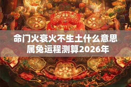 命门火衰火不生土什么意思  属兔运程测算2026年