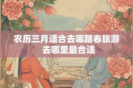 农历三月适合去哪踏春旅游  去哪里最合适
