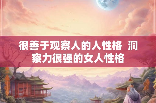 很善于观察人的人性格  洞察力很强的女人性格