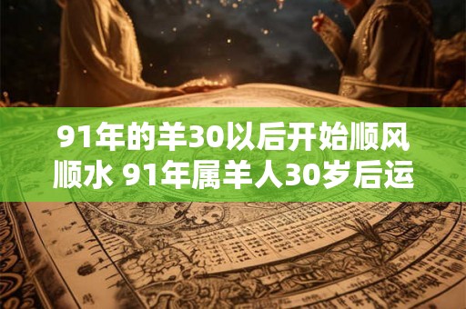 91年的羊30以后开始顺风顺水 91年属羊人30岁后运势 91年的羊30以后开始顺风顺水 91年属羊人30岁后运势