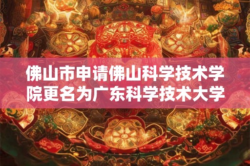 佛山市申请佛山科学技术学院更名为广东科学技术大学