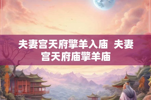 夫妻宫天府擎羊入庙  夫妻宫天府庙擎羊庙