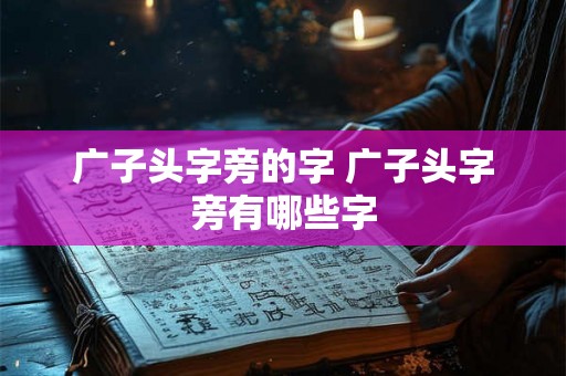 广子头字旁的字 广子头字旁有哪些字