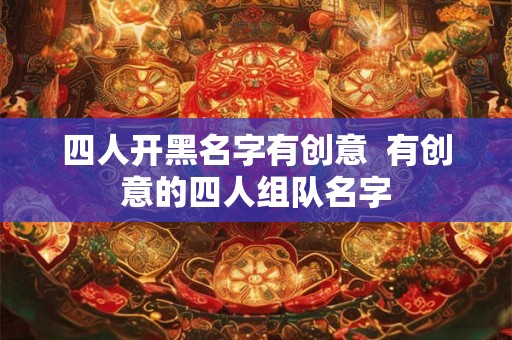四人开黑名字有创意 有创意的四人组队名字 四人开黑名字有创意 有创意的四人组队名字