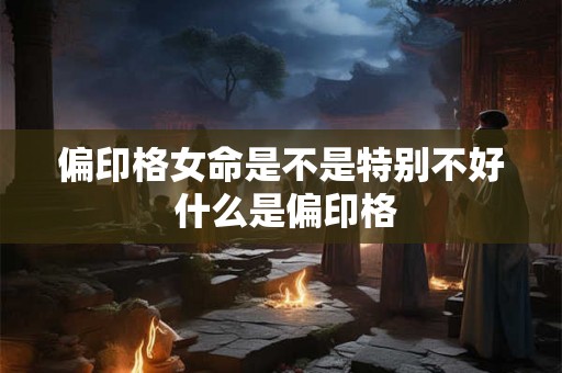 偏印格女命是不是特别不好 什么是偏印格