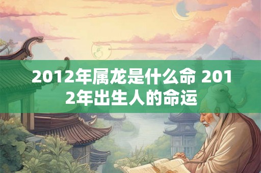 2012年属龙是什么命 2012年出生人的命运