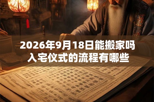 2026年9月18日能搬家吗 入宅仪式的流程有哪些