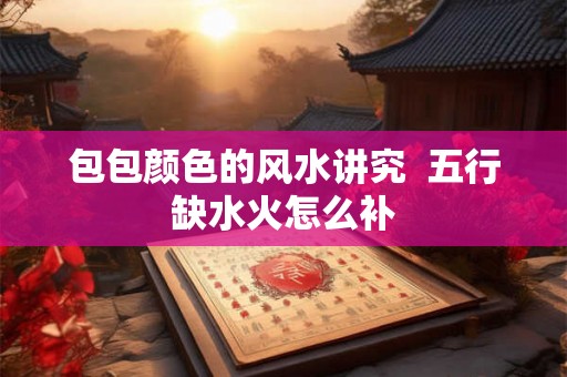 包包颜色的风水讲究  五行缺水火怎么补