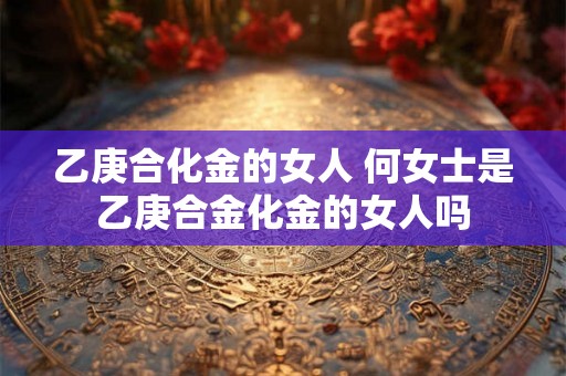 乙庚合化金的女人 何女士是乙庚合金化金的女人吗