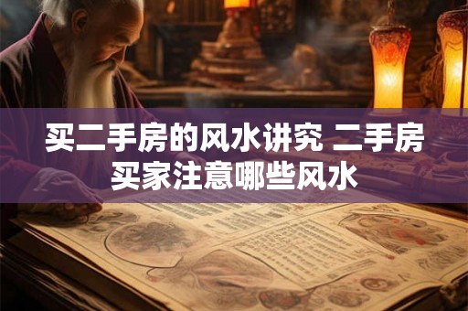 买二手房的风水讲究 二手房买家注意哪些风水 买二手房的风水讲究 二手房买家注意哪些风水