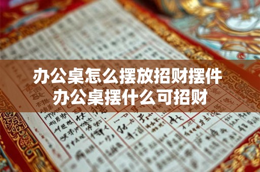 办公桌怎么摆放招财摆件 办公桌摆什么可招财