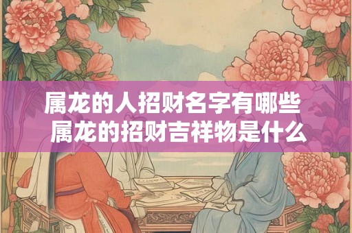 属龙的人招财名字有哪些  属龙的招财吉祥物是什么