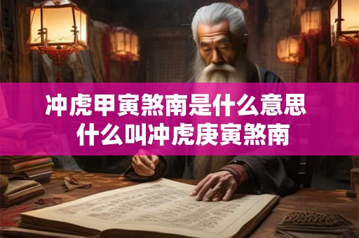 冲虎甲寅煞南是什么意思 什么叫冲虎庚寅煞南 冲虎甲寅煞南是什么意思 什么叫冲虎庚寅煞南