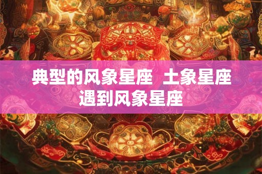 典型的风象星座  土象星座遇到风象星座