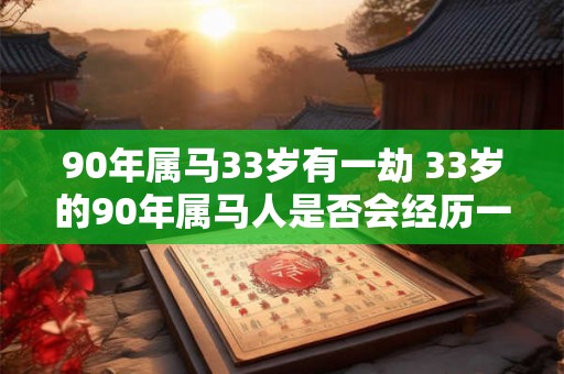 90年属马33岁有一劫 33岁的90年属马人是否会经历一劫