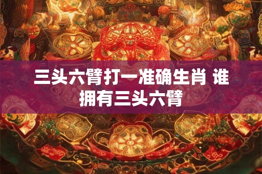 三头六臂打一准确生肖 谁拥有三头六臂