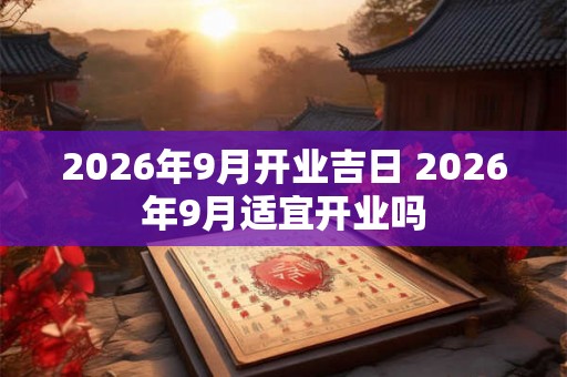 2026年9月开业吉日 2026年9月适宜开业吗