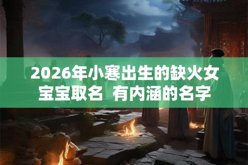 2026年小寒出生的缺火女宝宝取名 有内涵的名字 2026年小寒出生的缺火女宝宝取名 有内涵的名字