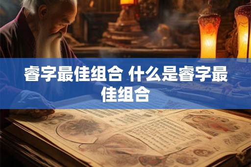 睿字最佳组合 什么是睿字最佳组合