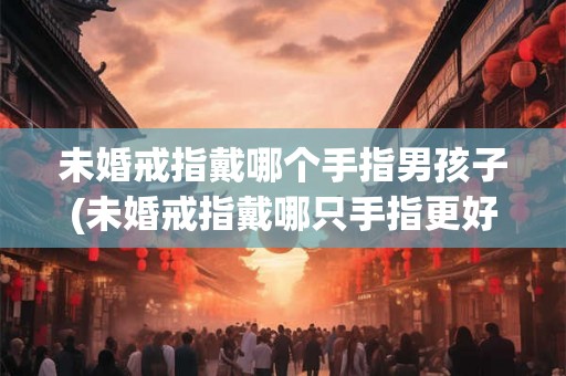 未婚戒指戴哪个手指男孩子(未婚戒指戴哪只手指更好？)