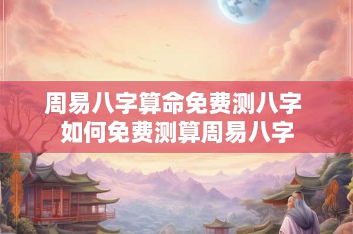 周易八字算命免费测八字 如何免费测算周易八字