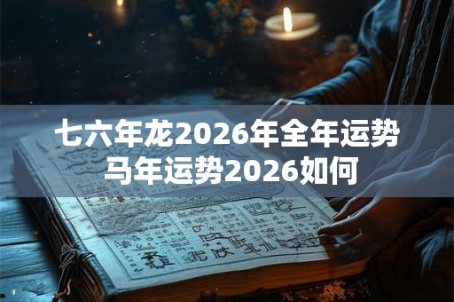 七六年龙2026年全年运势 马年运势2026如何