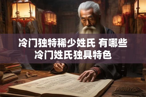 冷门独特稀少姓氏 有哪些冷门姓氏独具特色