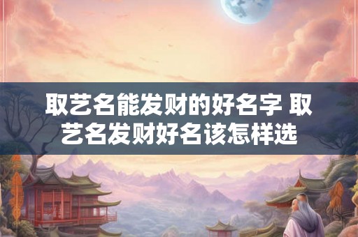 取艺名能发财的好名字 取艺名发财好名该怎样选