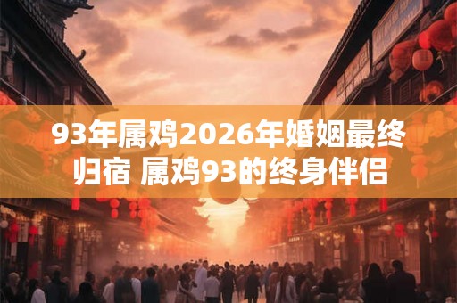 93年属鸡2026年婚姻最终归宿 属鸡93的终身伴侣