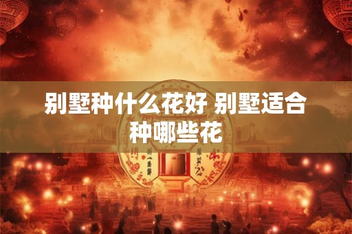 别墅种什么花好 别墅适合种哪些花