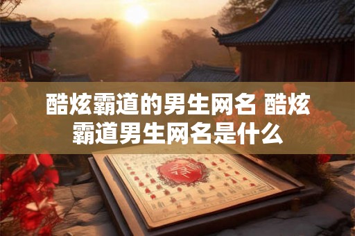 酷炫霸道的男生网名 酷炫霸道男生网名是什么