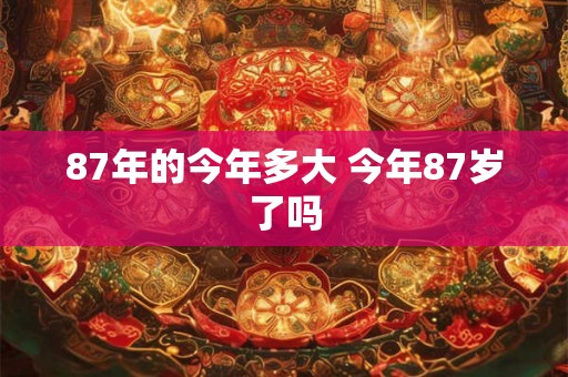 87年的今年多大 今年87岁了吗