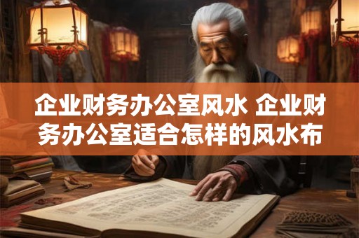 企业财务办公室风水 企业财务办公室适合怎样的风水布局 企业财务办公室风水 企业财务办公室适合怎样的风水布局