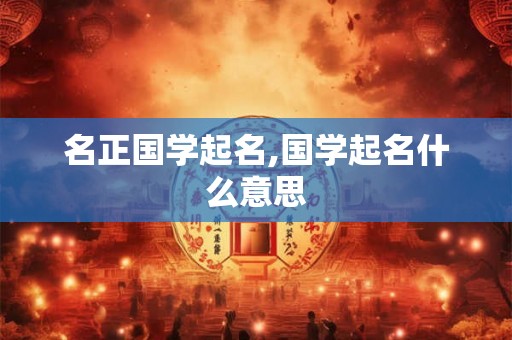 名正国学起名,国学起名什么意思