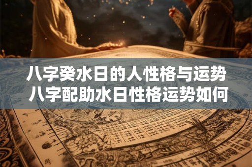 八字癸水日的人性格与运势 八字配助水日性格运势如何