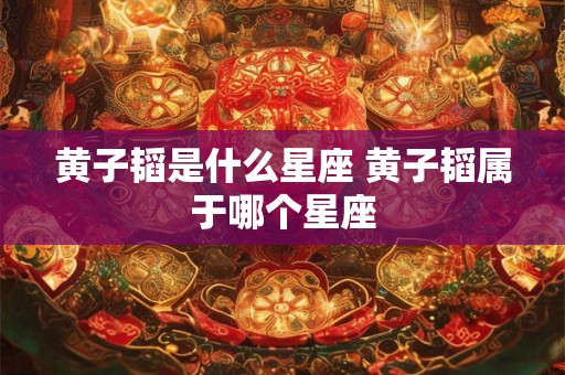 黄子韬是什么星座 黄子韬属于哪个星座