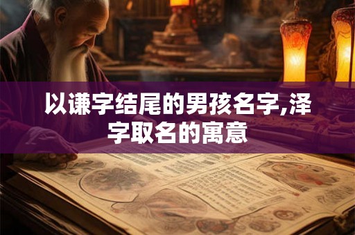 以谦字结尾的男孩名字,泽字取名的寓意 以谦字结尾的男孩名字,泽字取名的寓意