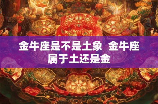 金牛座是不是土象  金牛座属于土还是金