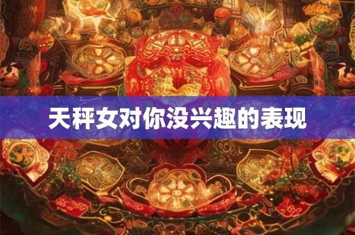 天秤女对你没兴趣的表现