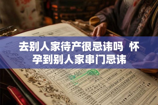 去别人家待产很忌讳吗 怀孕到别人家串门忌讳 去别人家待产很忌讳吗 怀孕到别人家串门忌讳