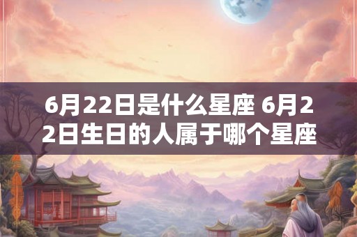 6月22日是什么星座 6月22日生日的人属于哪个星座