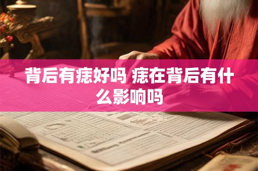 背后有痣好吗 痣在背后有什么影响吗 背后有痣好吗 痣在背后有什么影响吗