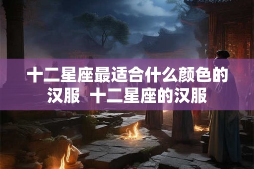 十二星座最适合什么颜色的汉服  十二星座的汉服