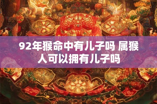 92年猴命中有儿子吗 属猴人可以拥有儿子吗 92年猴命中有儿子吗 属猴人可以拥有儿子吗
