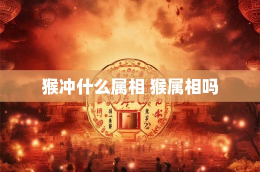 猴冲什么属相 猴属相吗