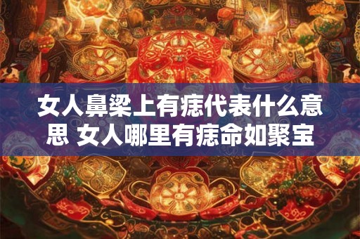 女人鼻梁上有痣代表什么意思 女人哪里有痣命如聚宝盆