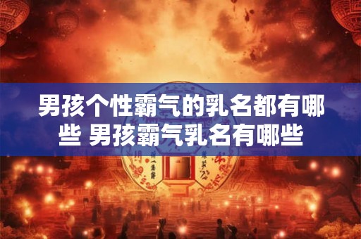 男孩个性霸气的乳名都有哪些 男孩霸气乳名有哪些