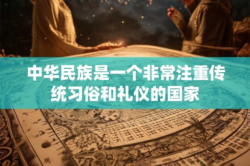 中华民族是一个非常注重传统习俗和礼仪的国家