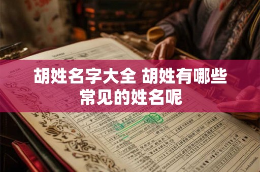 胡姓名字大全 胡姓有哪些常见的姓名呢