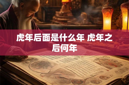 虎年后面是什么年 虎年之后何年